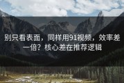别只看表面，同样用91视频，效率差一倍？核心差在推荐逻辑