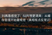 别再靠感觉了：51网想更清爽：从缓存管理开始最有效（真相有点反常识）