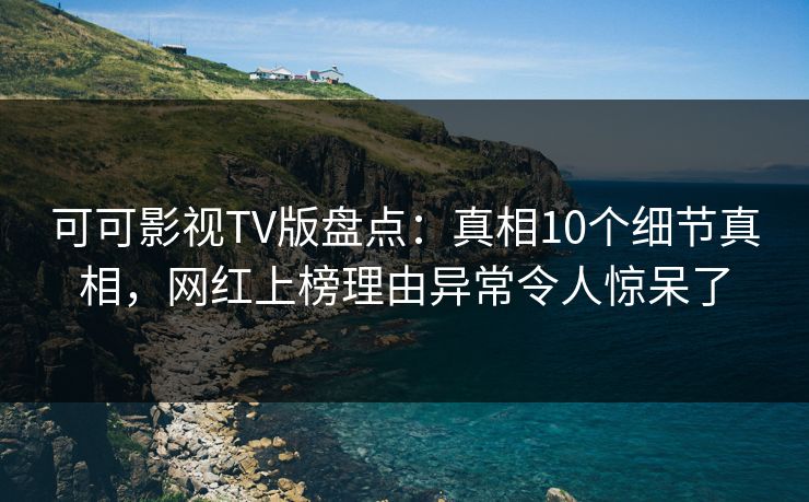 可可影视TV版盘点:真相10个细节真相,网红上榜理由异常令人惊呆了 可可影视TV版盘点:真相10个细节真相,网红上榜理由异常令人惊呆了