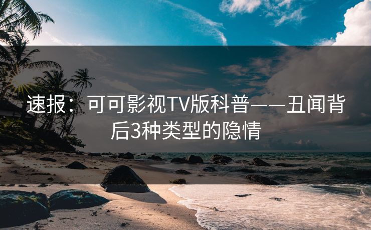 速报：可可影视TV版科普——丑闻背后3种类型的隐情