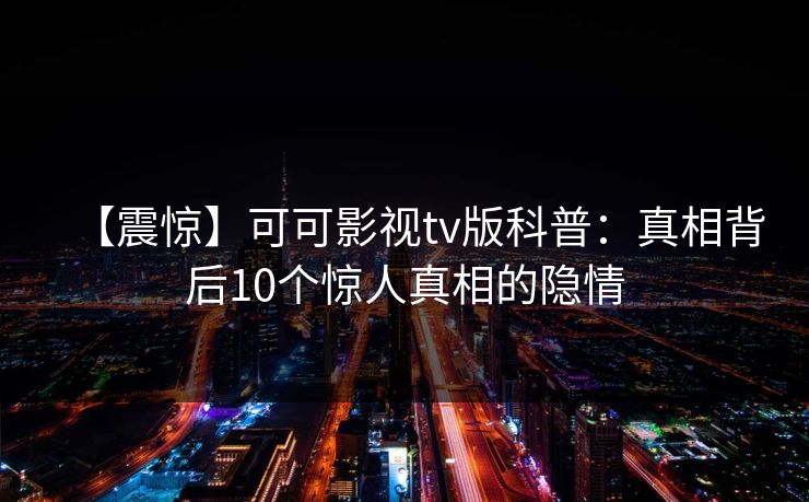 【震惊】可可影视tv版科普：真相背后10个惊人真相的隐情