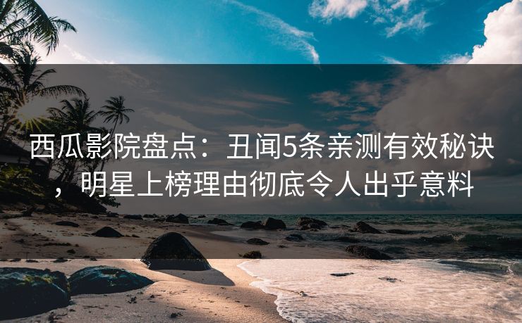 西瓜影院盘点：丑闻5条亲测有效秘诀，明星上榜理由彻底令人出乎意料