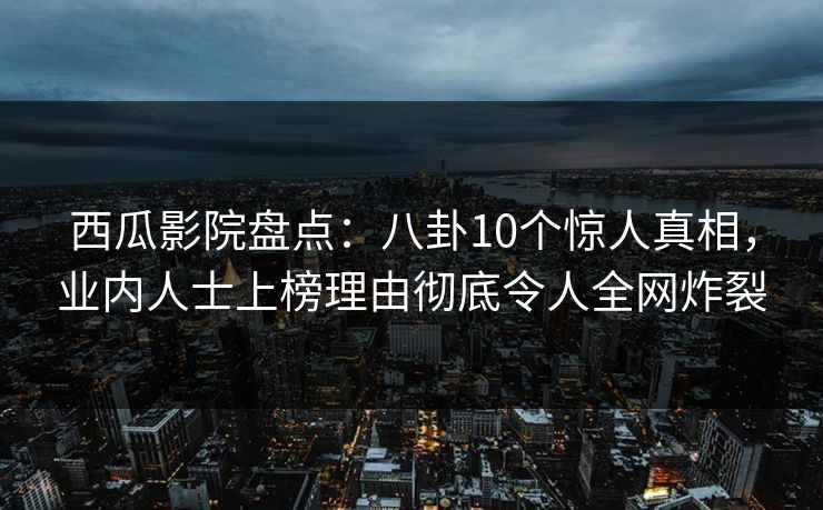 西瓜影院盘点：八卦10个惊人真相，业内人士上榜理由彻底令人全网炸裂