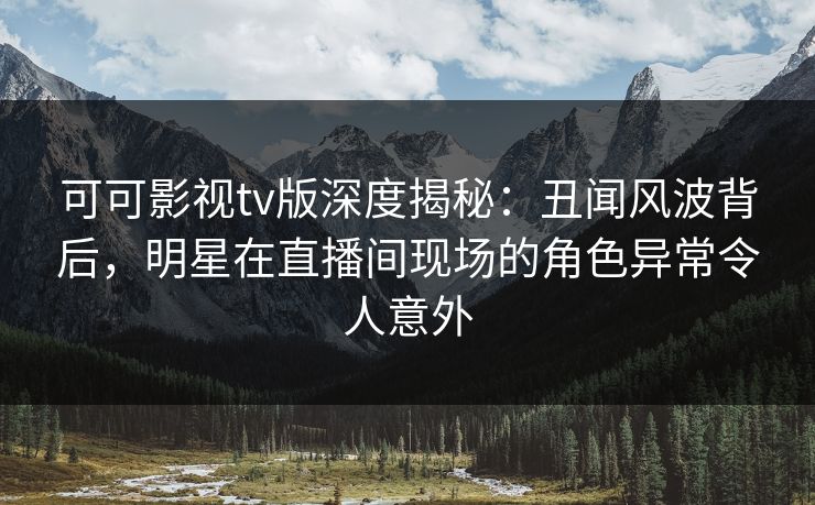 可可影视tv版深度揭秘:丑闻风波背后,明星在直播间现场的角色异常令人意外 可可影视tv版深度揭秘:丑闻风波背后,明星在直播间现场的角色异常令人意外