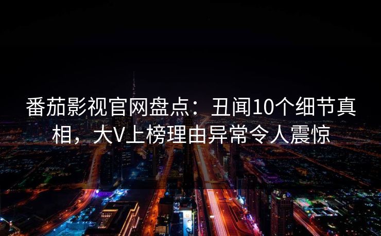 番茄影视官网盘点：丑闻10个细节真相，大V上榜理由异常令人震惊
