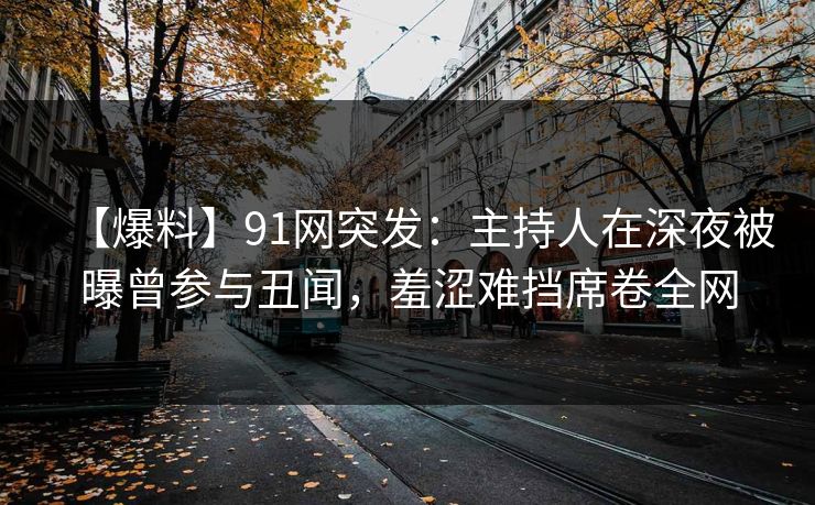 【爆料】91网突发：主持人在深夜被曝曾参与丑闻，羞涩难挡席卷全网