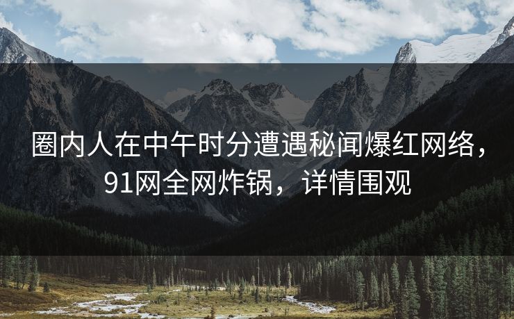 圈内人在中午时分遭遇秘闻爆红网络，91网全网炸锅，详情围观
