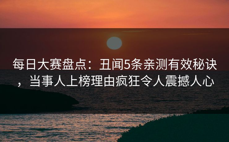 每日大赛盘点：丑闻5条亲测有效秘诀，当事人上榜理由疯狂令人震撼人心