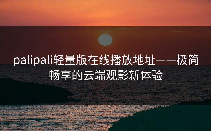 palipali轻量版在线播放地址——极简畅享的云端观影新体验