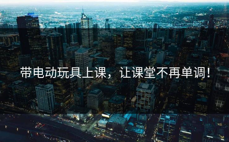 带电动玩具上课，让课堂不再单调！