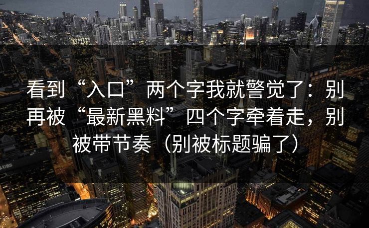 看到“入口”两个字我就警觉了：别再被“最新黑料”四个字牵着走，别被带节奏（别被标题骗了）