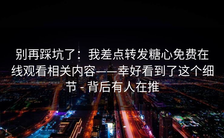 别再踩坑了：我差点转发糖心免费在线观看相关内容——幸好看到了这个细节 - 背后有人在推