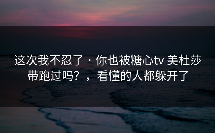 这次我不忍了 · 你也被糖心tv 美杜莎带跑过吗？，看懂的人都躲开了
