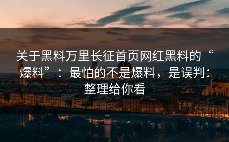 关于黑料万里长征首页网红黑料的“爆料”:最怕的不是爆料,是误判:整理给你看 关于黑料万里长征首页网红黑料的“爆料”:最怕的不是爆料,是误判:整理给你看