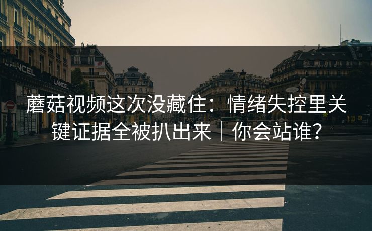 蘑菇视频这次没藏住：情绪失控里关键证据全被扒出来｜你会站谁？