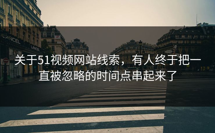 关于51视频网站线索，有人终于把一直被忽略的时间点串起来了