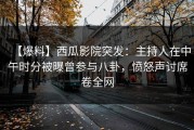 【爆料】西瓜影院突发：主持人在中午时分被曝曾参与八卦，愤怒声讨席卷全网