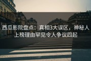 西瓜影院盘点：真相3大误区，神秘人上榜理由罕见令人争议四起