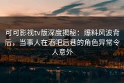 可可影视tv版深度揭秘：爆料风波背后，当事人在酒吧后巷的角色异常令人意外