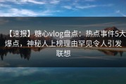【速报】糖心vlog盘点：热点事件5大爆点，神秘人上榜理由罕见令人引发联想