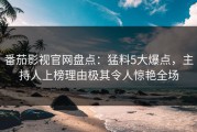 番茄影视官网盘点：猛料5大爆点，主持人上榜理由极其令人惊艳全场