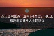 西瓜影院盘点：丑闻3种类型，网红上榜理由疯狂令人全网热议