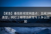 【紧急】番茄影视官网盘点：丑闻3种类型，网红上榜理由异常令人争议四起