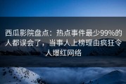 西瓜影院盘点：热点事件最少99%的人都误会了，当事人上榜理由疯狂令人爆红网络