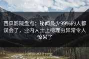 西瓜影院盘点：秘闻最少99%的人都误会了，业内人士上榜理由异常令人惊呆了