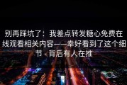 别再踩坑了：我差点转发糖心免费在线观看相关内容——幸好看到了这个细节 - 背后有人在推