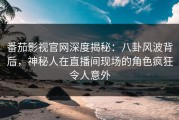 番茄影视官网深度揭秘：八卦风波背后，神秘人在直播间现场的角色疯狂令人意外