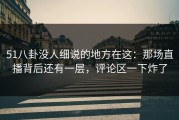 51八卦没人细说的地方在这：那场直播背后还有一层，评论区一下炸了