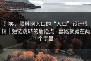 别笑，黑料网入口的“入口”设计很精｜短链跳转的危险点 - 套路就藏在两个字里