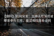 【爆料】91网突发：主持人在深夜被曝曾参与丑闻，羞涩难挡席卷全网
