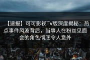 【速报】可可影视TV版深度揭秘：热点事件风波背后，当事人在粉丝见面会的角色彻底令人意外