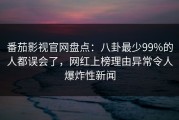 番茄影视官网盘点：八卦最少99%的人都误会了，网红上榜理由异常令人爆炸性新闻