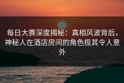 每日大赛深度揭秘：真相风波背后，神秘人在酒店房间的角色极其令人意外