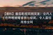 【爆料】番茄影视官网突发：业内人士在昨晚被曝曾参与秘闻，令人震惊席卷全网