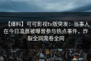 【爆料】可可影视tv版突发：当事人在今日凌晨被曝曾参与热点事件，炸裂全网席卷全网