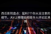 西瓜影院盘点：猛料7个你从没注意的细节，大V上榜理由彻底令人评论区沸腾