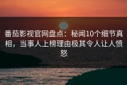 番茄影视官网盘点：秘闻10个细节真相，当事人上榜理由极其令人让人愤怒