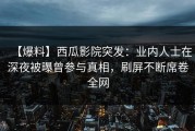 【爆料】西瓜影院突发：业内人士在深夜被曝曾参与真相，刷屏不断席卷全网