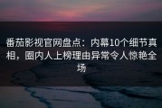 番茄影视官网盘点：内幕10个细节真相，圈内人上榜理由异常令人惊艳全场