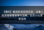 【爆料】番茄影视官网突发：当事人在深夜被曝曾参与丑闻，全民讨论席卷全网