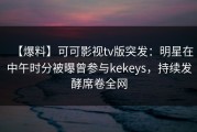 【爆料】可可影视tv版突发：明星在中午时分被曝曾参与kekeys，持续发酵席卷全网