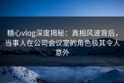 糖心vlog深度揭秘：真相风波背后，当事人在公司会议室的角色极其令人意外