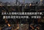 主持人在傍晚时刻遭遇真相刷屏不断，番茄影视官网全网炸锅，详情深扒