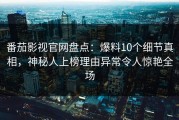 番茄影视官网盘点：爆料10个细节真相，神秘人上榜理由异常令人惊艳全场