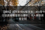 【爆料】可可影视tv版突发：大V在今日凌晨被曝曾参与爆料，令人震惊席卷全网