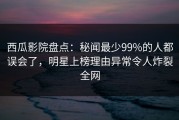 西瓜影院盘点：秘闻最少99%的人都误会了，明星上榜理由异常令人炸裂全网